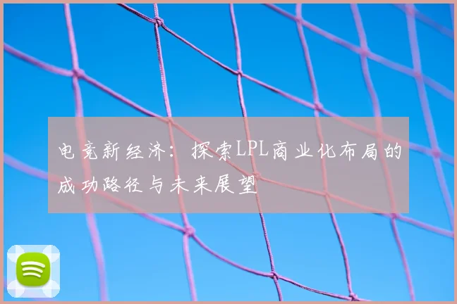 电竞新经济：探索LPL商业化布局的成功路径与未来展望