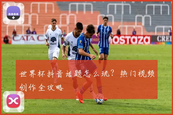世界杯抖音话题怎么玩？热门视频创作全攻略