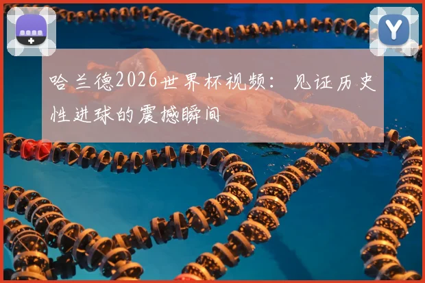 哈兰德2026世界杯视频：见证历史性进球的震撼瞬间