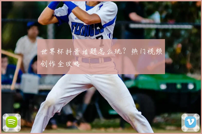 世界杯抖音话题怎么玩？热门视频创作全攻略