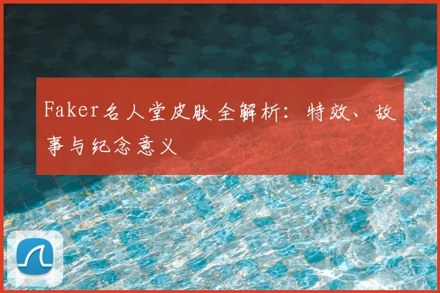 Faker名人堂皮肤全解析：特效、故事与纪念意义