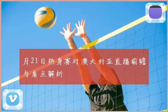 月21日热身赛对澳大利亚直播前瞻与看点解析