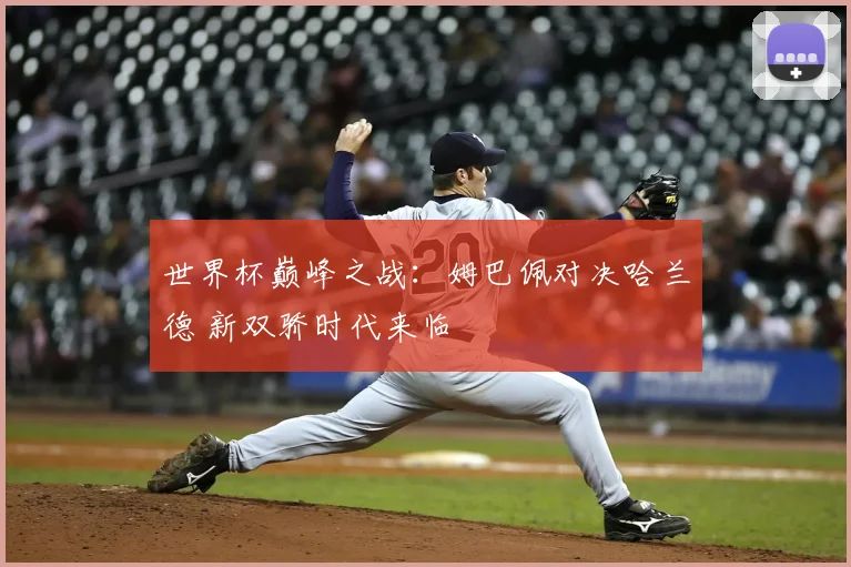 世界杯巅峰之战：姆巴佩对决哈兰德 新双骄时代来临