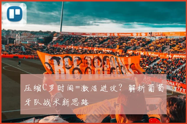 压缩C罗时间=激活进攻？解析葡萄牙队战术新思路
