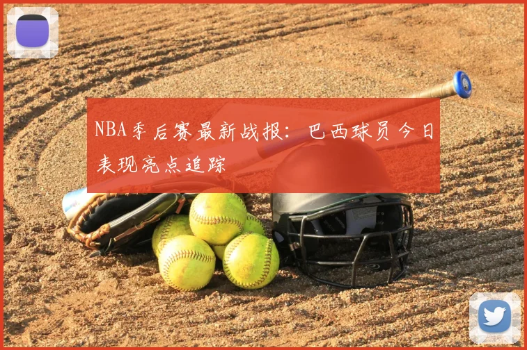 NBA季后赛最新战报：巴西球员今日表现亮点追踪