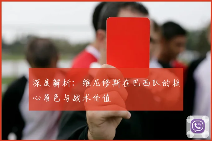 深度解析：维尼修斯在巴西队的核心角色与战术价值