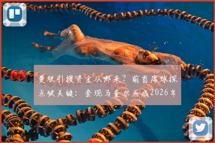 曼联引援资金从哪来？前首席球探点破关键：套现马奎尔或成2026年夏窗操作核心