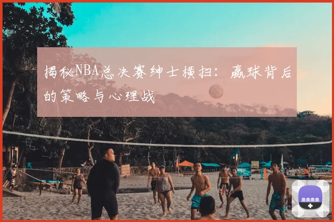 揭秘NBA总决赛绅士横扫：赢球背后的策略与心理战