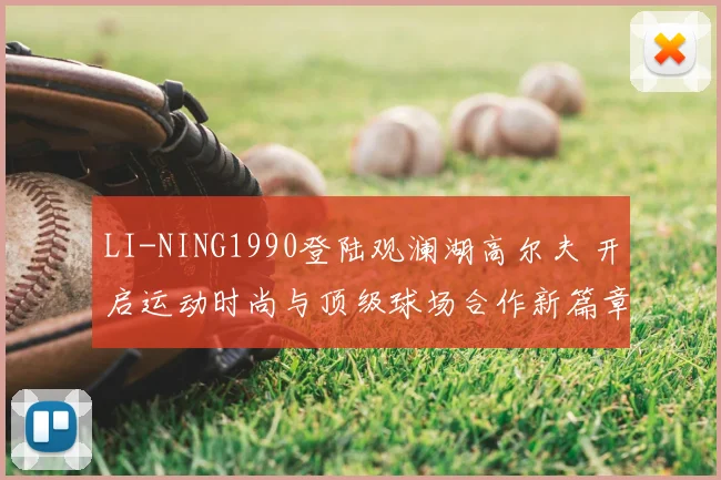 LI-NING1990登陆观澜湖高尔夫 开启运动时尚与顶级球场合作新篇章