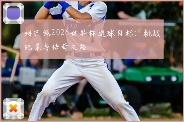 姆巴佩2026世界杯进球目标：挑战纪录与传奇之路