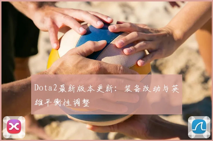 Dota2最新版本更新：装备改动与英雄平衡性调整