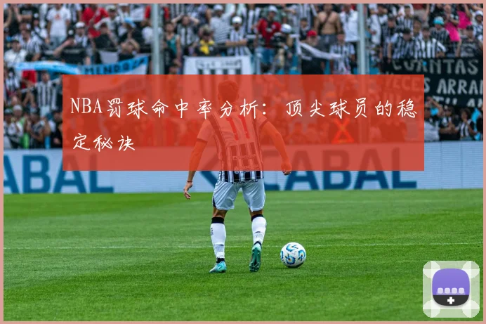 NBA罚球命中率分析：顶尖球员的稳定秘诀