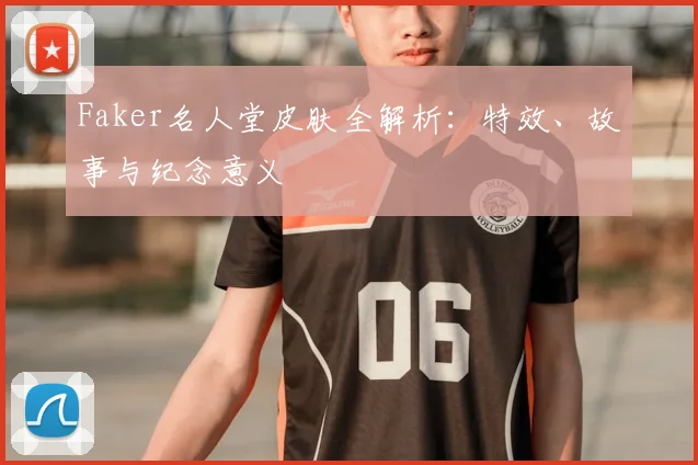 Faker名人堂皮肤全解析：特效、故事与纪念意义