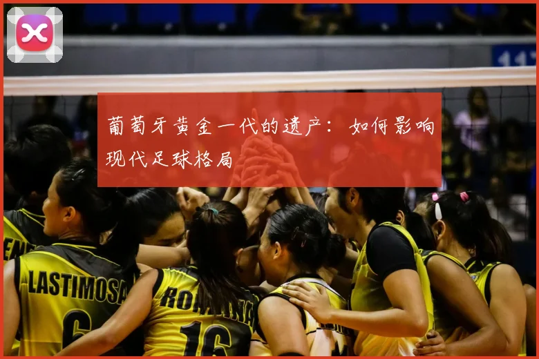葡萄牙黄金一代的遗产：如何影响现代足球格局