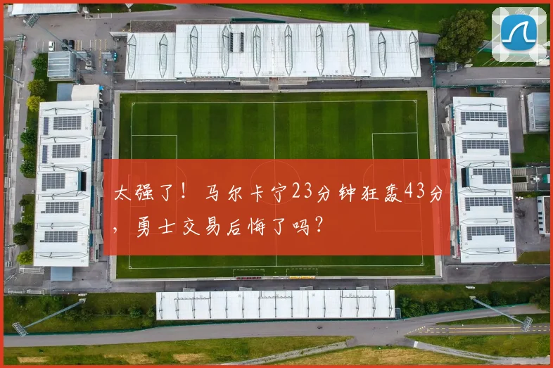 太强了！马尔卡宁23分钟狂轰43分，勇士交易后悔了吗？