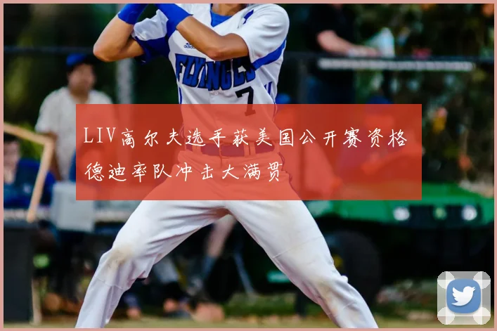 LIV高尔夫选手获美国公开赛资格 德迪率队冲击大满贯