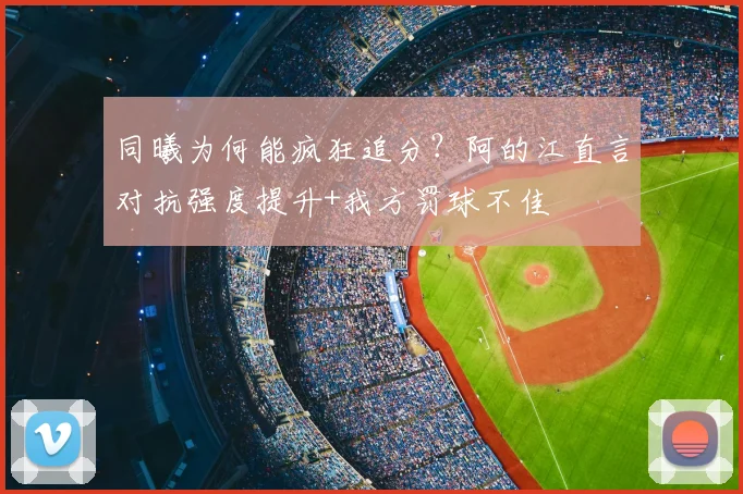 同曦为何能疯狂追分？阿的江直言对抗强度提升+我方罚球不佳