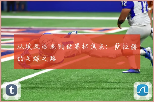 从埃及法老到世界杯焦点：萨拉赫的足球之路