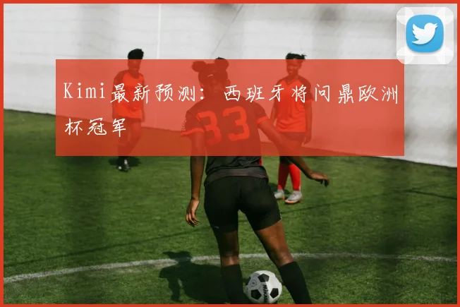 Kimi最新预测：西班牙将问鼎欧洲杯冠军