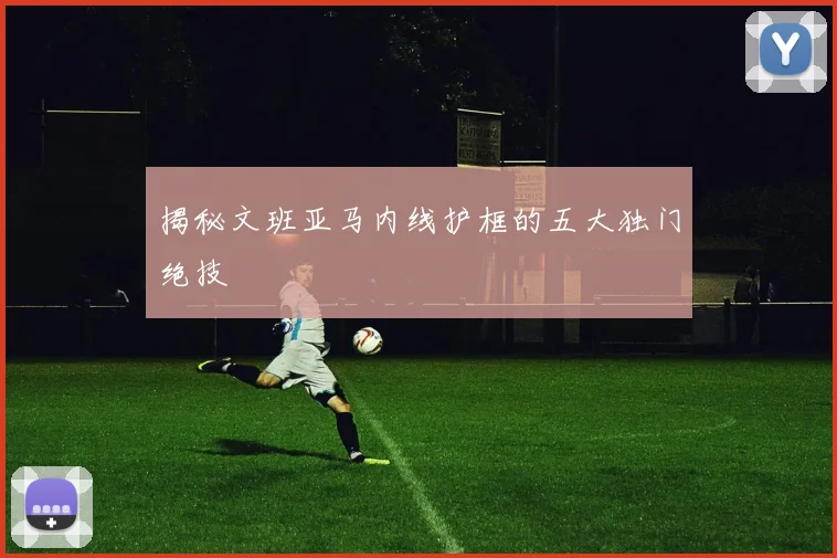 揭秘文班亚马内线护框的五大独门绝技