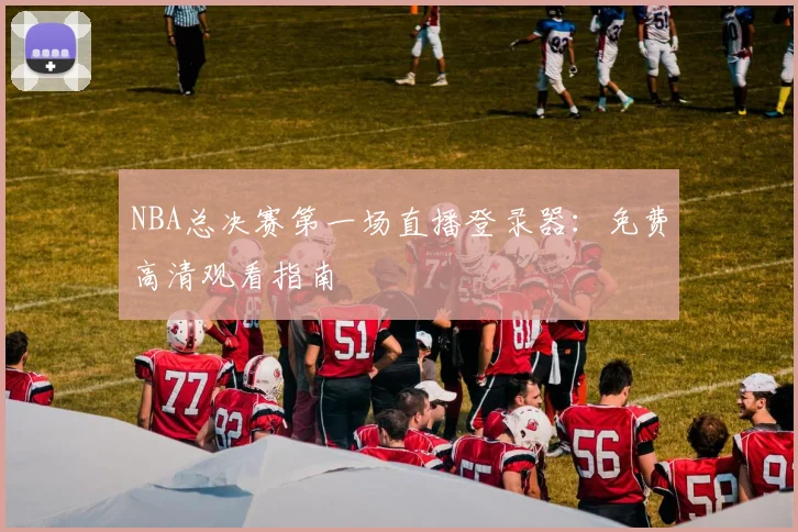 NBA总决赛第一场直播登录器：免费高清观看指南