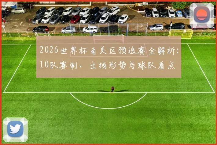 2026世界杯南美区预选赛全解析：10队赛制、出线形势与球队看点