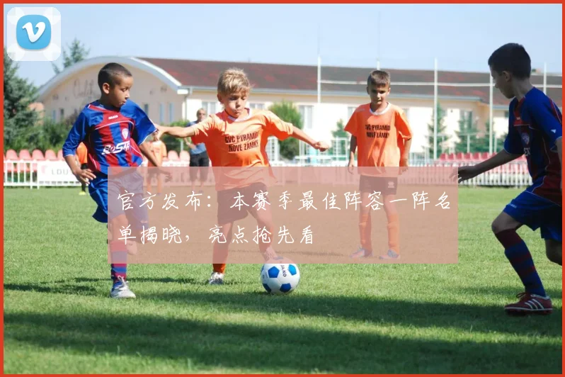 官方发布：本赛季最佳阵容一阵名单揭晓，亮点抢先看