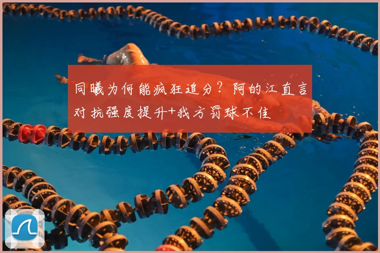 同曦为何能疯狂追分？阿的江直言对抗强度提升+我方罚球不佳