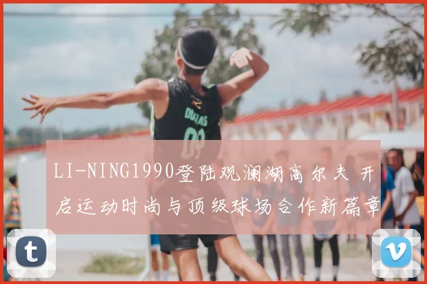 LI-NING1990登陆观澜湖高尔夫 开启运动时尚与顶级球场合作新篇章