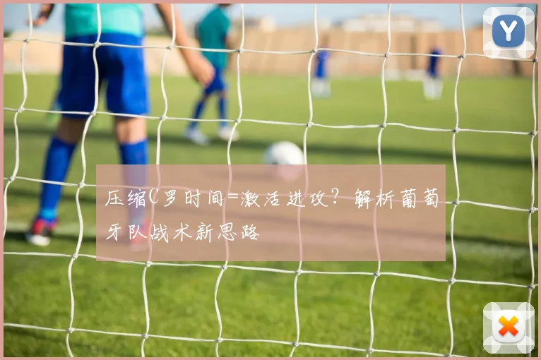 压缩C罗时间=激活进攻？解析葡萄牙队战术新思路