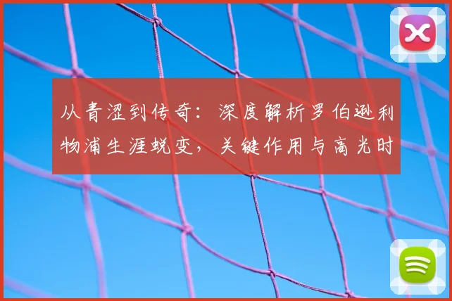 从青涩到传奇：深度解析罗伯逊利物浦生涯蜕变，关键作用与高光时刻全回顾
