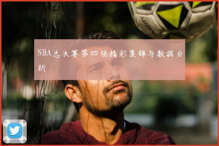 NBA总决赛第四场精彩集锦与数据分析