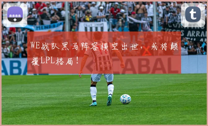WE战队黑马阵容横空出世，或将颠覆LPL格局！