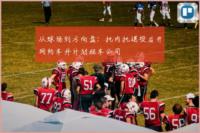 从球场到方向盘：托内托退役后开网约车并计划租车公司